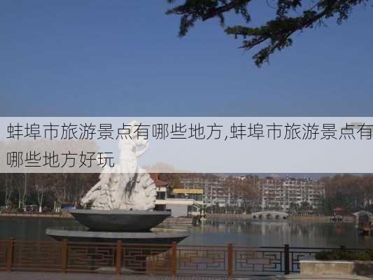 蚌埠市旅游景点有哪些地方,蚌埠市旅游景点有哪些地方好玩