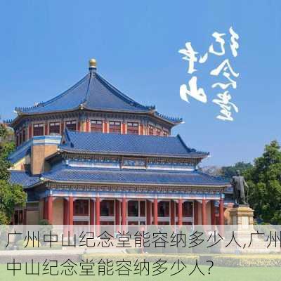 广州中山纪念堂能容纳多少人,广州中山纪念堂能容纳多少人?